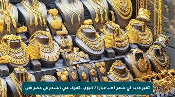 تغير جديد في سعر ذهب عيار 21 اليوم.. تعرف على السعر في مصر الآن